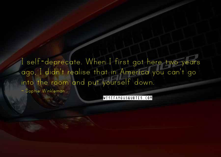 Sophie Winkleman Quotes: I self-deprecate. When I first got here two years ago, I didn't realise that in America you can't go into the room and put yourself down.