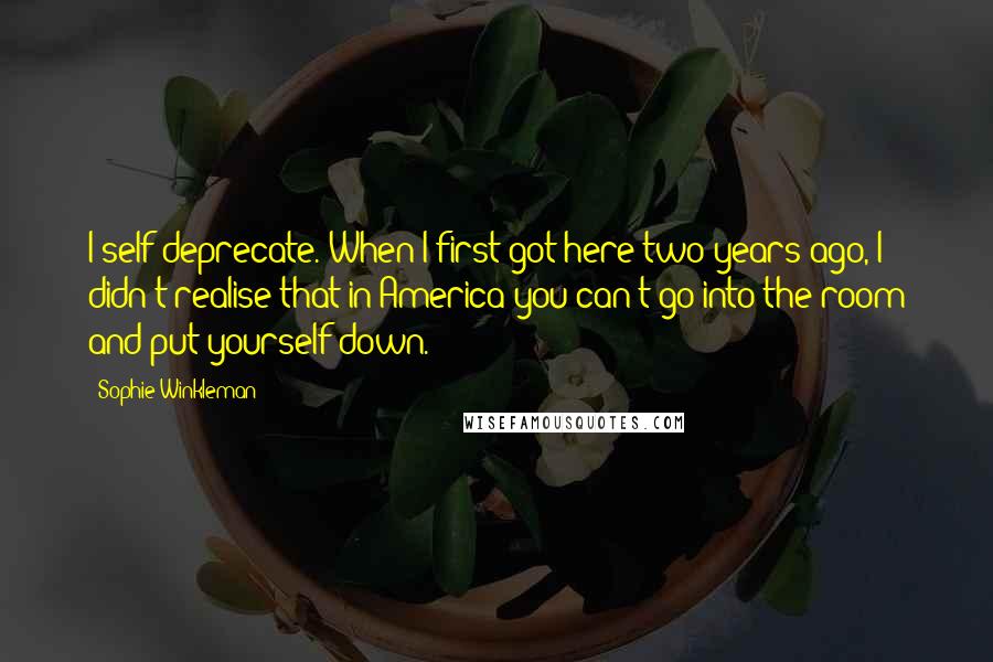 Sophie Winkleman Quotes: I self-deprecate. When I first got here two years ago, I didn't realise that in America you can't go into the room and put yourself down.