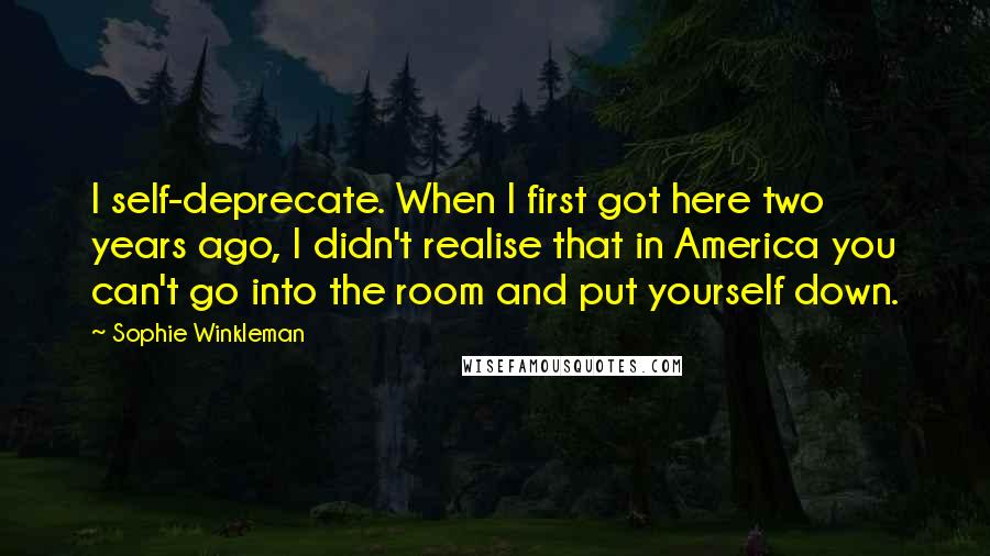 Sophie Winkleman Quotes: I self-deprecate. When I first got here two years ago, I didn't realise that in America you can't go into the room and put yourself down.