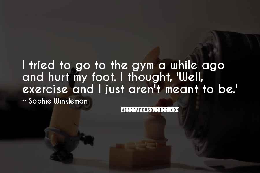 Sophie Winkleman Quotes: I tried to go to the gym a while ago and hurt my foot. I thought, 'Well, exercise and I just aren't meant to be.'