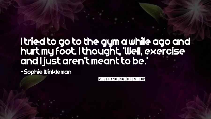Sophie Winkleman Quotes: I tried to go to the gym a while ago and hurt my foot. I thought, 'Well, exercise and I just aren't meant to be.'