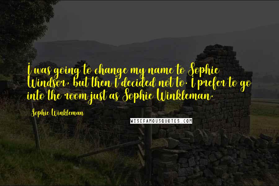 Sophie Winkleman Quotes: I was going to change my name to Sophie Windsor, but then I decided not to. I prefer to go into the room just as Sophie Winkleman.