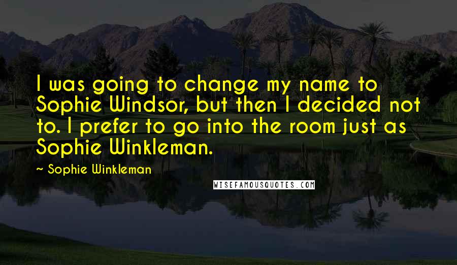 Sophie Winkleman Quotes: I was going to change my name to Sophie Windsor, but then I decided not to. I prefer to go into the room just as Sophie Winkleman.