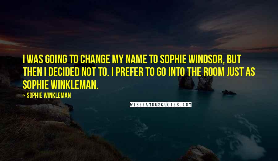 Sophie Winkleman Quotes: I was going to change my name to Sophie Windsor, but then I decided not to. I prefer to go into the room just as Sophie Winkleman.