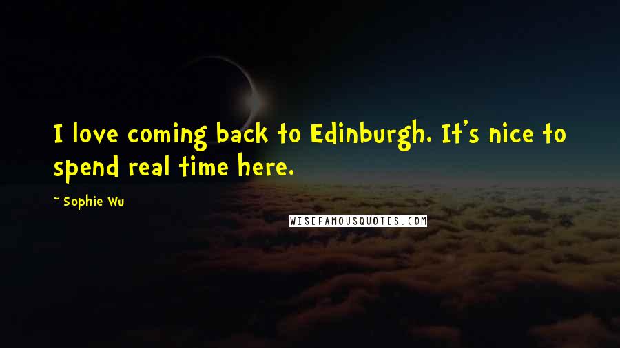 Sophie Wu Quotes: I love coming back to Edinburgh. It's nice to spend real time here.