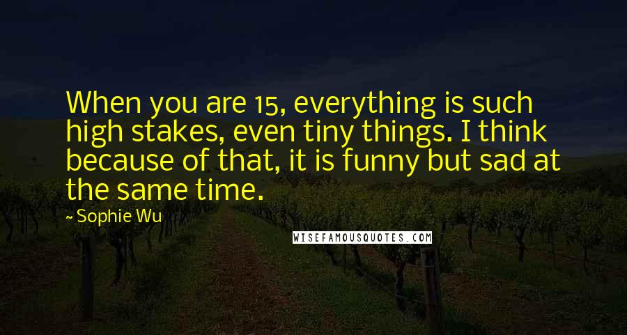 Sophie Wu Quotes: When you are 15, everything is such high stakes, even tiny things. I think because of that, it is funny but sad at the same time.