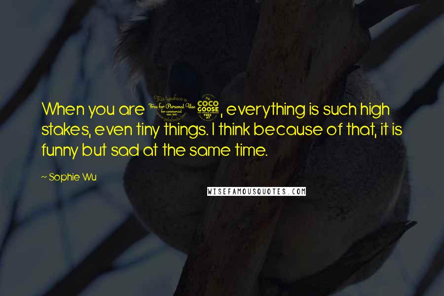 Sophie Wu Quotes: When you are 15, everything is such high stakes, even tiny things. I think because of that, it is funny but sad at the same time.