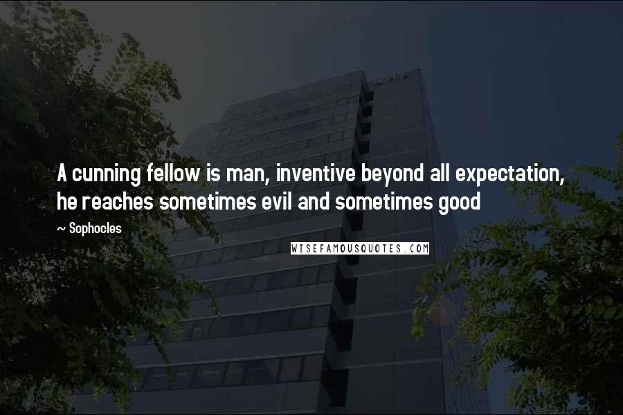 Sophocles Quotes: A cunning fellow is man, inventive beyond all expectation, he reaches sometimes evil and sometimes good