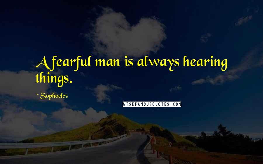 Sophocles Quotes: A fearful man is always hearing things.