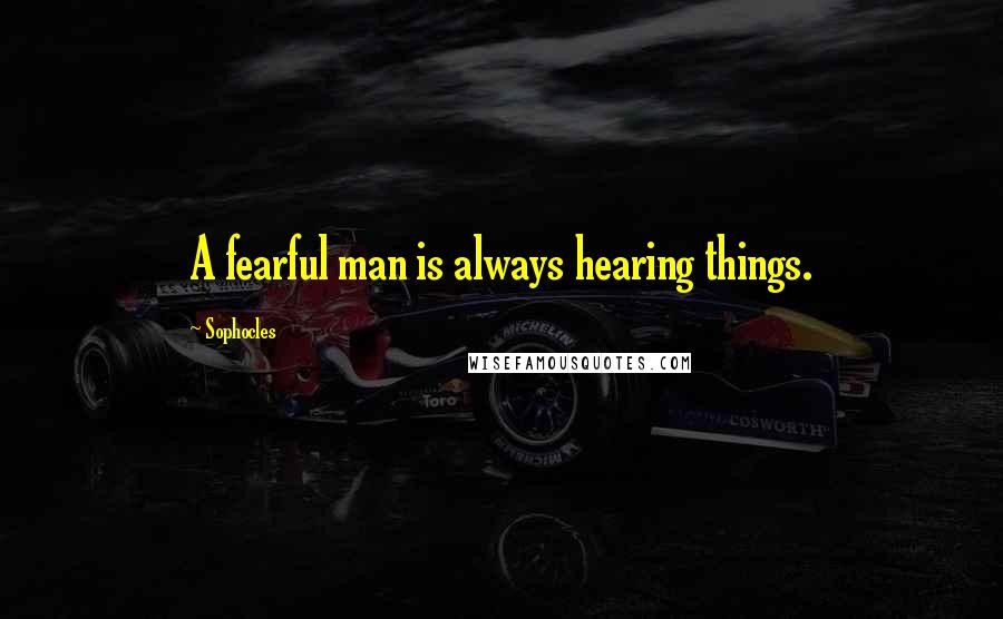 Sophocles Quotes: A fearful man is always hearing things.
