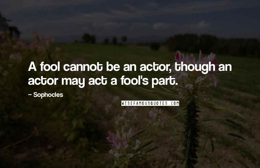 Sophocles Quotes: A fool cannot be an actor, though an actor may act a fool's part.