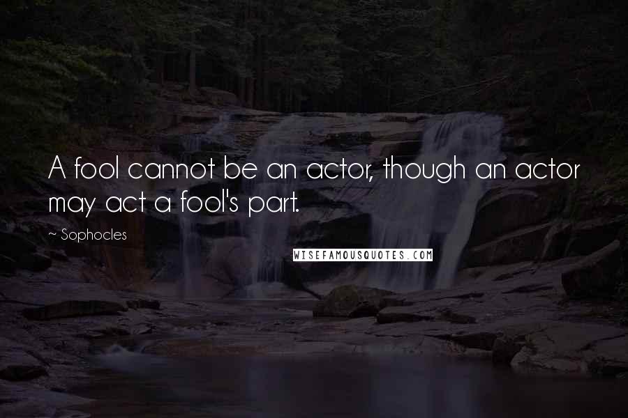 Sophocles Quotes: A fool cannot be an actor, though an actor may act a fool's part.