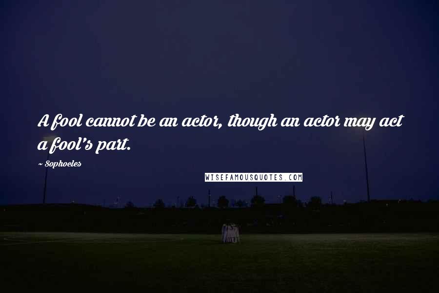 Sophocles Quotes: A fool cannot be an actor, though an actor may act a fool's part.