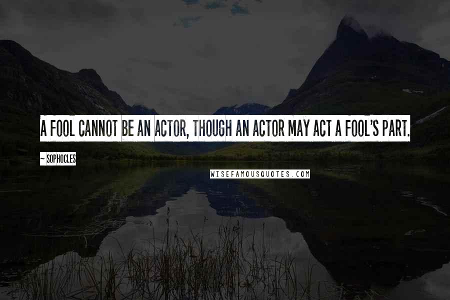 Sophocles Quotes: A fool cannot be an actor, though an actor may act a fool's part.