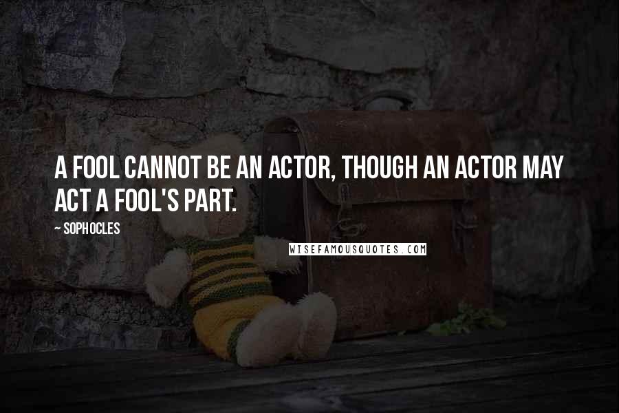 Sophocles Quotes: A fool cannot be an actor, though an actor may act a fool's part.