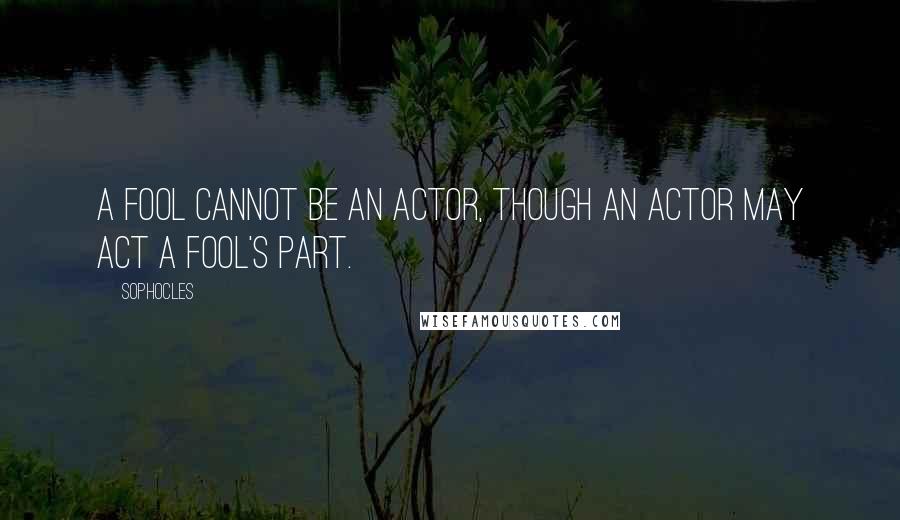 Sophocles Quotes: A fool cannot be an actor, though an actor may act a fool's part.