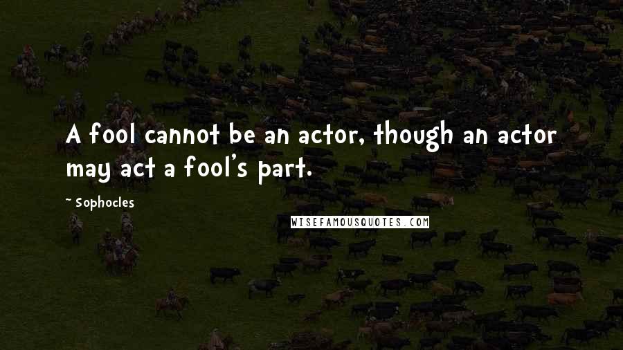 Sophocles Quotes: A fool cannot be an actor, though an actor may act a fool's part.