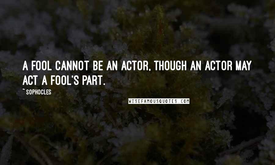Sophocles Quotes: A fool cannot be an actor, though an actor may act a fool's part.