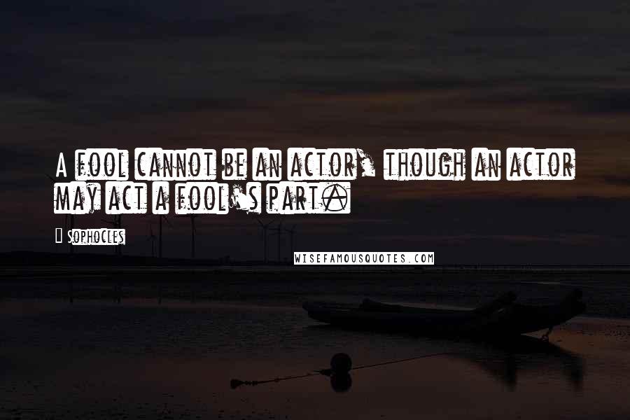 Sophocles Quotes: A fool cannot be an actor, though an actor may act a fool's part.