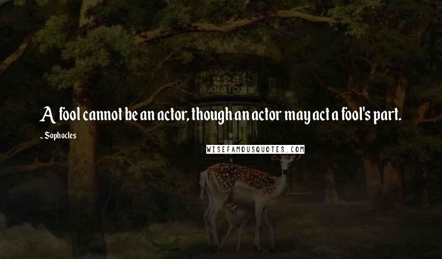 Sophocles Quotes: A fool cannot be an actor, though an actor may act a fool's part.