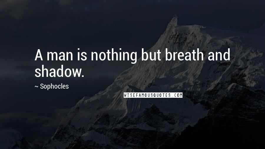 Sophocles Quotes: A man is nothing but breath and shadow.