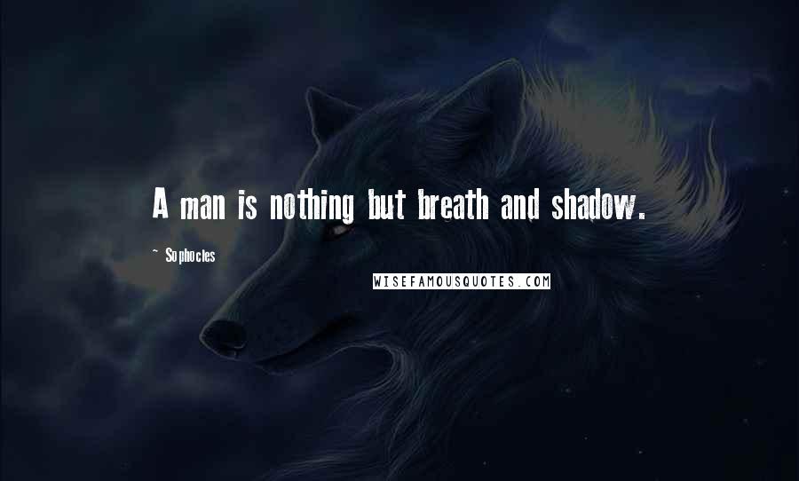 Sophocles Quotes: A man is nothing but breath and shadow.