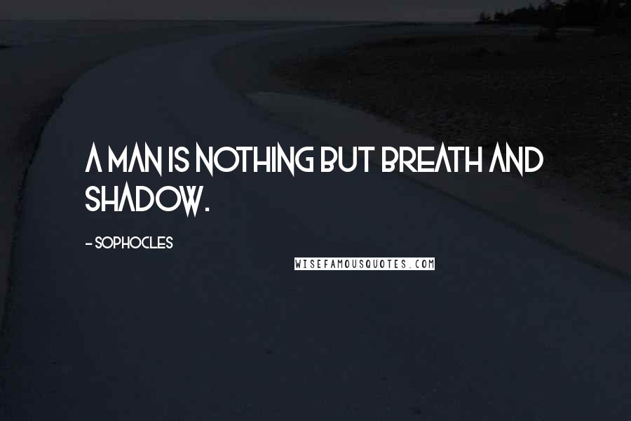 Sophocles Quotes: A man is nothing but breath and shadow.