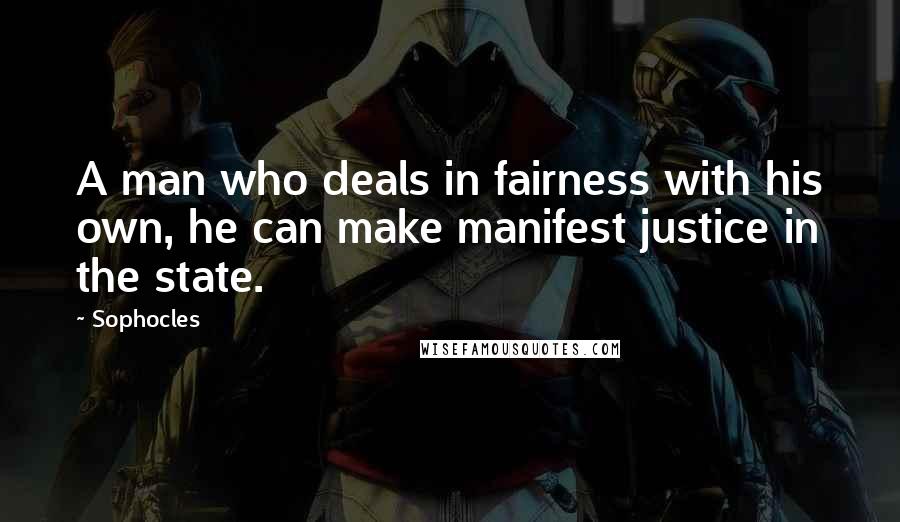 Sophocles Quotes: A man who deals in fairness with his own, he can make manifest justice in the state.