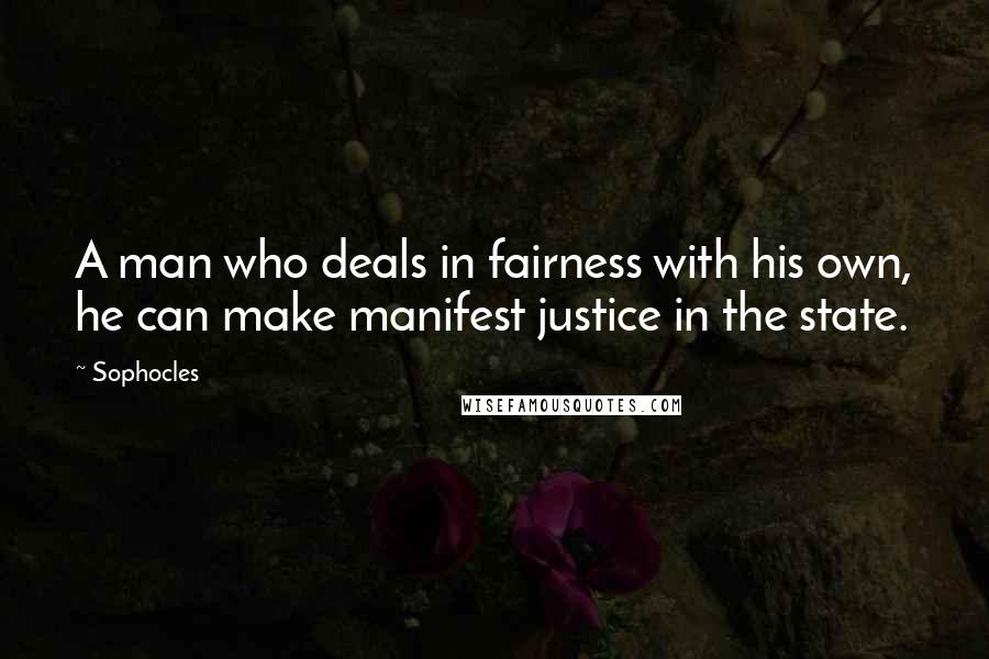 Sophocles Quotes: A man who deals in fairness with his own, he can make manifest justice in the state.