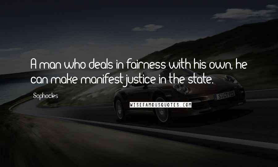 Sophocles Quotes: A man who deals in fairness with his own, he can make manifest justice in the state.
