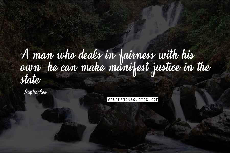 Sophocles Quotes: A man who deals in fairness with his own, he can make manifest justice in the state.