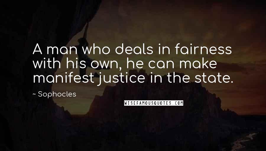 Sophocles Quotes: A man who deals in fairness with his own, he can make manifest justice in the state.