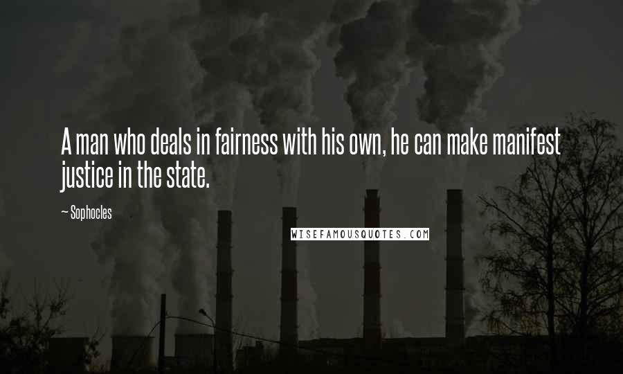 Sophocles Quotes: A man who deals in fairness with his own, he can make manifest justice in the state.