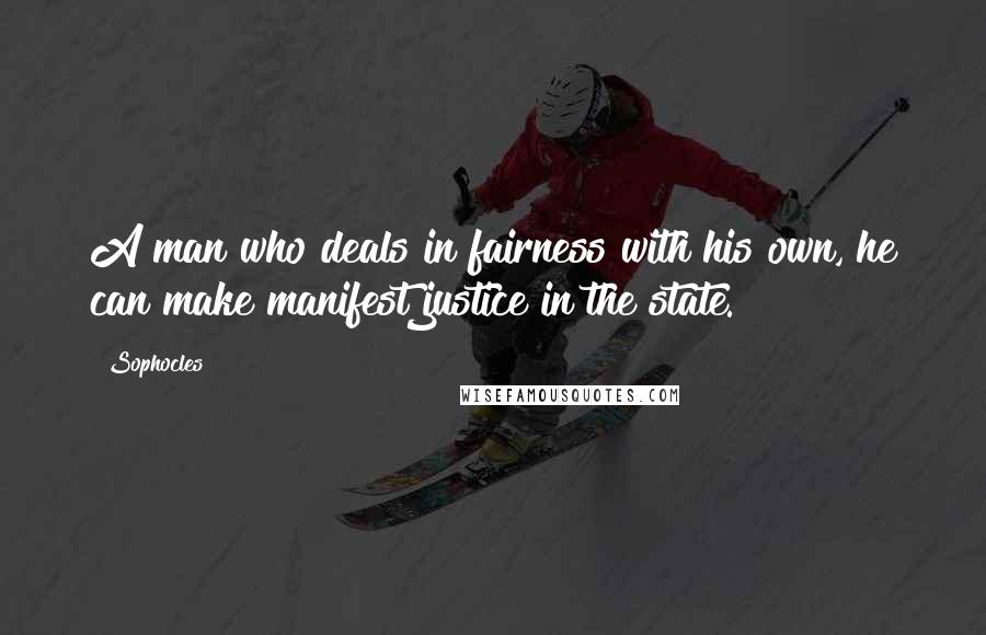 Sophocles Quotes: A man who deals in fairness with his own, he can make manifest justice in the state.