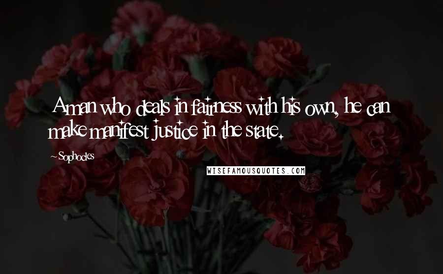Sophocles Quotes: A man who deals in fairness with his own, he can make manifest justice in the state.