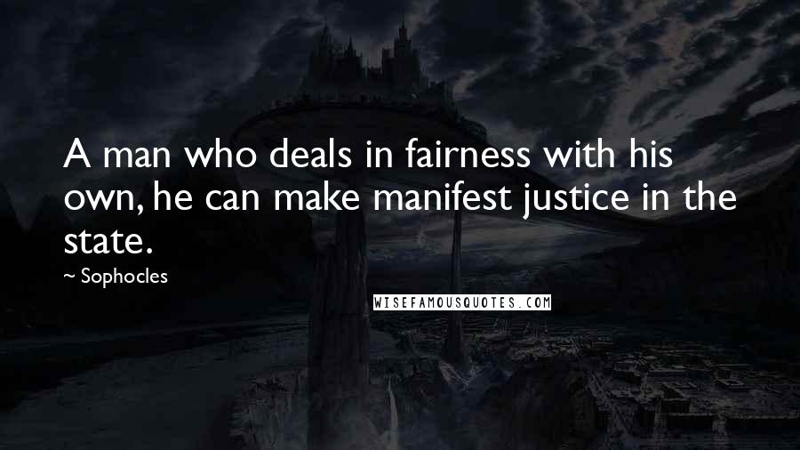 Sophocles Quotes: A man who deals in fairness with his own, he can make manifest justice in the state.