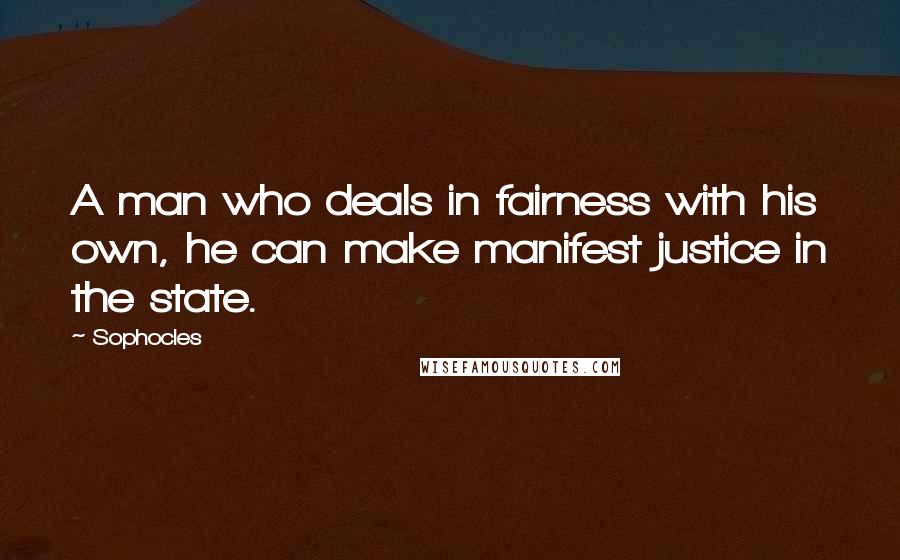 Sophocles Quotes: A man who deals in fairness with his own, he can make manifest justice in the state.