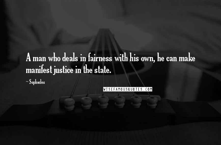 Sophocles Quotes: A man who deals in fairness with his own, he can make manifest justice in the state.