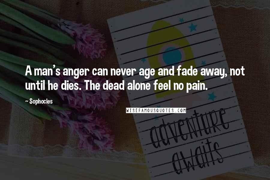 Sophocles Quotes: A man's anger can never age and fade away, not until he dies. The dead alone feel no pain.