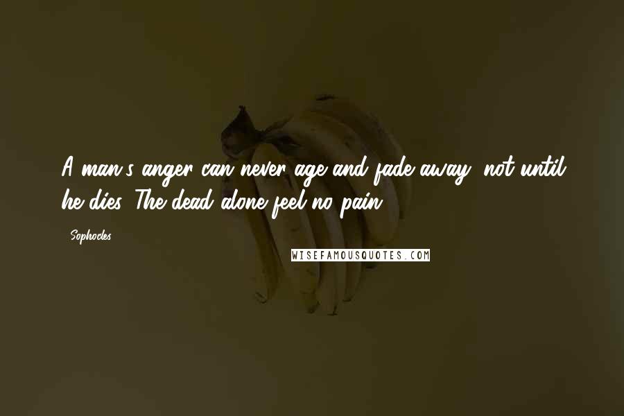 Sophocles Quotes: A man's anger can never age and fade away, not until he dies. The dead alone feel no pain.