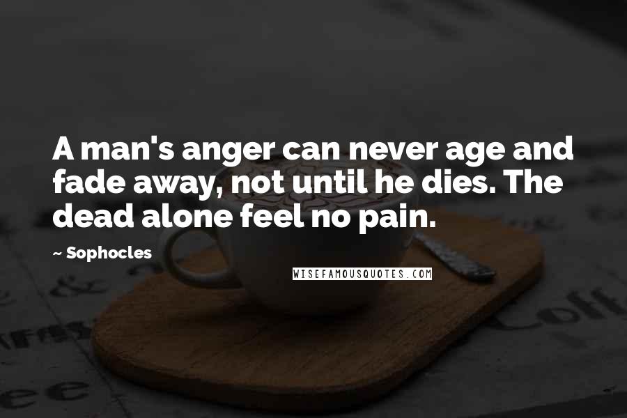 Sophocles Quotes: A man's anger can never age and fade away, not until he dies. The dead alone feel no pain.