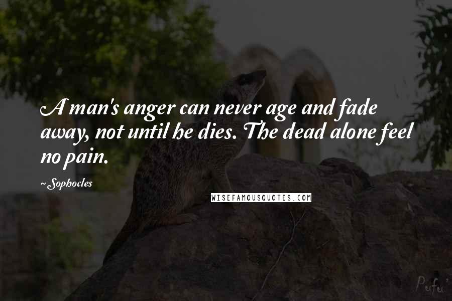 Sophocles Quotes: A man's anger can never age and fade away, not until he dies. The dead alone feel no pain.