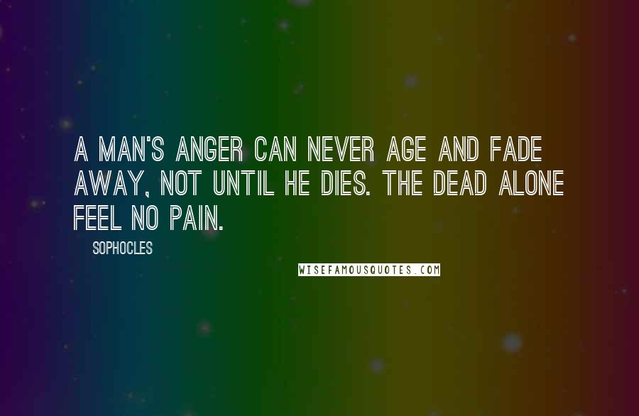 Sophocles Quotes: A man's anger can never age and fade away, not until he dies. The dead alone feel no pain.