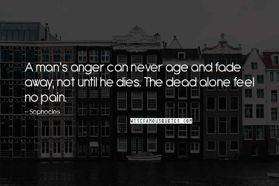 Sophocles Quotes: A man's anger can never age and fade away, not until he dies. The dead alone feel no pain.