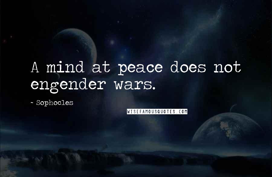 Sophocles Quotes: A mind at peace does not engender wars.