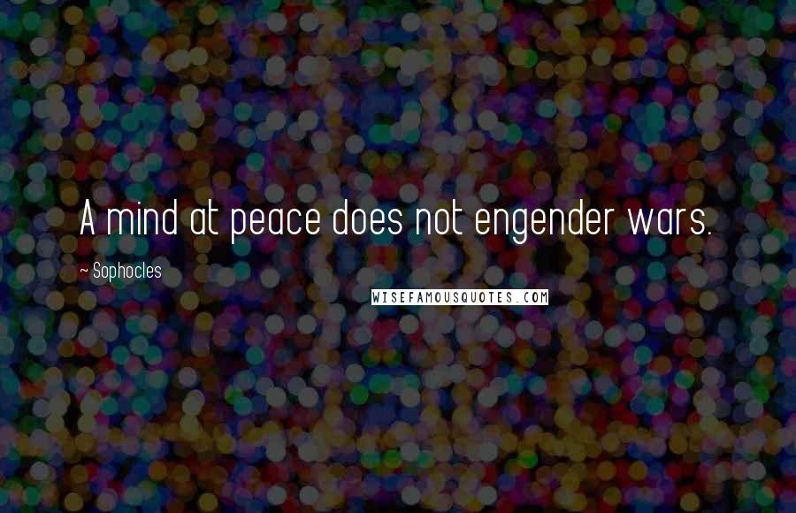 Sophocles Quotes: A mind at peace does not engender wars.