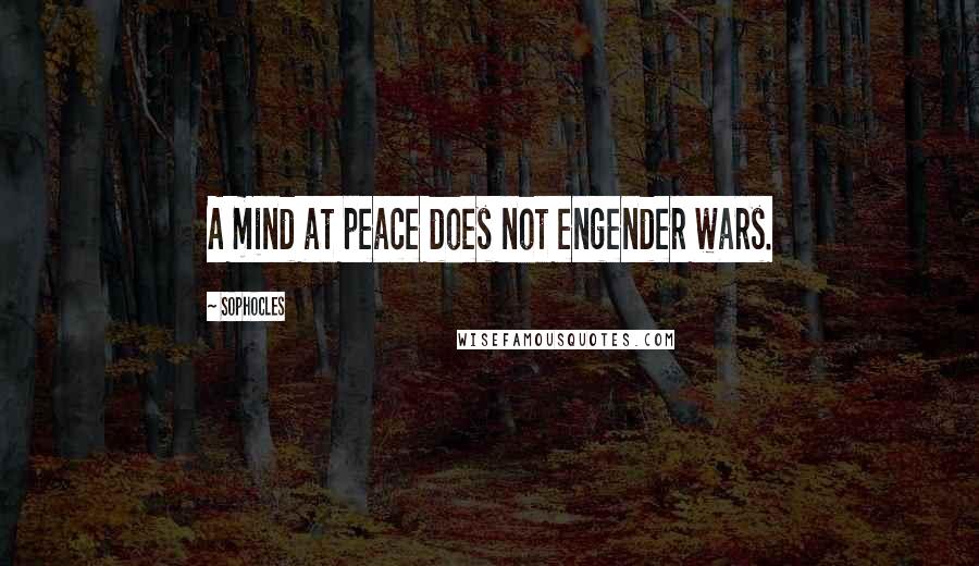 Sophocles Quotes: A mind at peace does not engender wars.