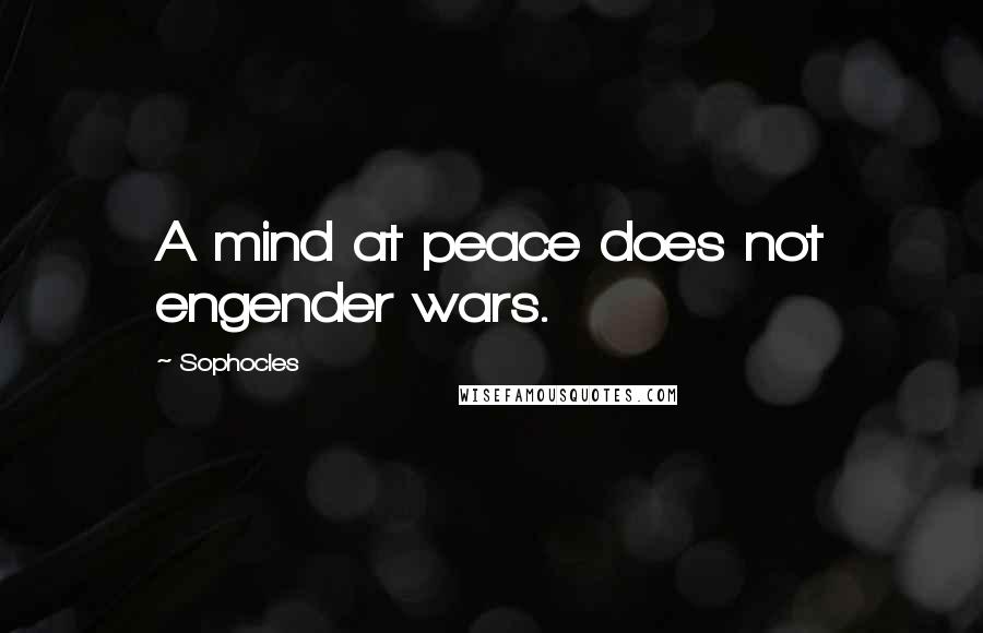 Sophocles Quotes: A mind at peace does not engender wars.