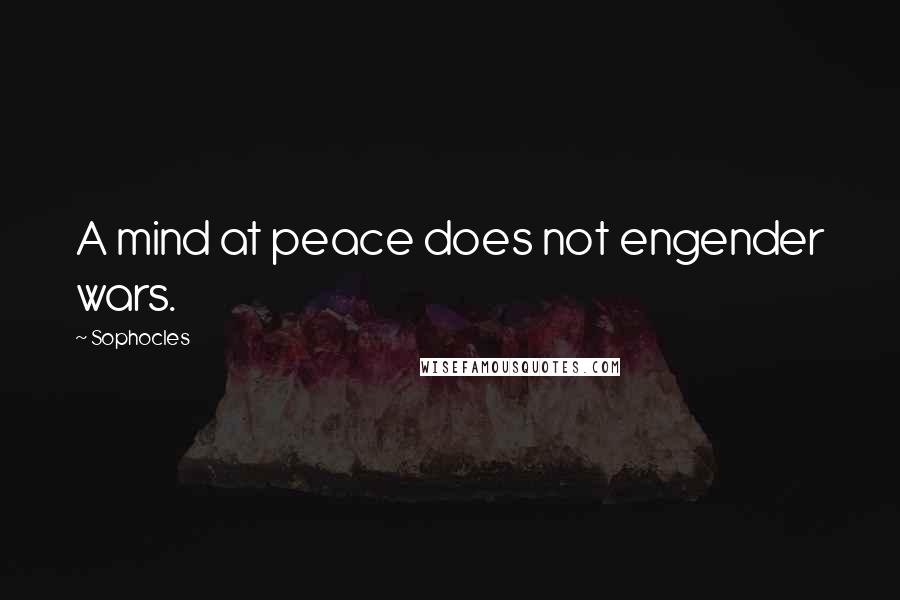 Sophocles Quotes: A mind at peace does not engender wars.