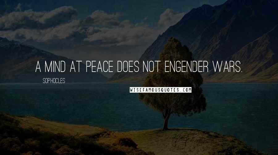 Sophocles Quotes: A mind at peace does not engender wars.